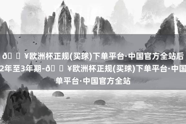 🔥欧洲杯正规(买球)下单平台·中国官方全站后续可缓和2年至3年期-🔥欧洲杯正规(买球)下单平台·中国官方全站