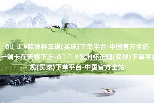 🔥欧洲杯正规(买球)下单平台·中国官方全站一辆泥头车车斗一端卡在天桥下方-🔥欧洲杯正规(买球)下单平台·中国官方全站