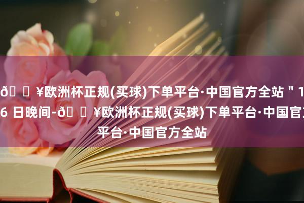 🔥欧洲杯正规(买球)下单平台·中国官方全站"11 月 16 日晚间-🔥欧洲杯正规(买球)下单平台·中国官方全站