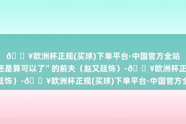 🔥欧洲杯正规(买球)下单平台·中国官方全站至于被王铁梅评价“还是算可以了”的前夫(赵又廷饰)-🔥欧洲杯正规(买球)下单平台·中国官方全站