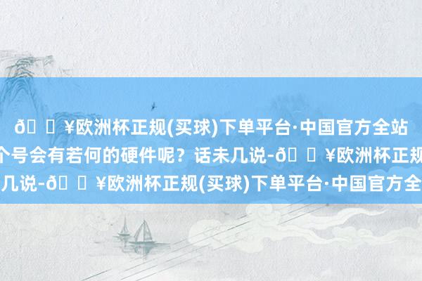 🔥欧洲杯正规(买球)下单平台·中国官方全站许多王人是大佬!这个号会有若何的硬件呢?话未几说-🔥欧洲杯正规(买球)下单平台·中国官方全站