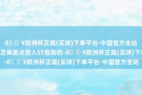 🔥欧洲杯正规(买球)下单平台·中国官方全站 再次逃过ST危险 让黑芝麻差点堕入ST危险的-🔥欧洲杯正规(买球)下单平台·中国官方全站