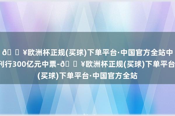 🔥欧洲杯正规(买球)下单平台·中国官方全站中国国新本期拟刊行300亿元中票-🔥欧洲杯正规(买球)下单平台·中国官方全站