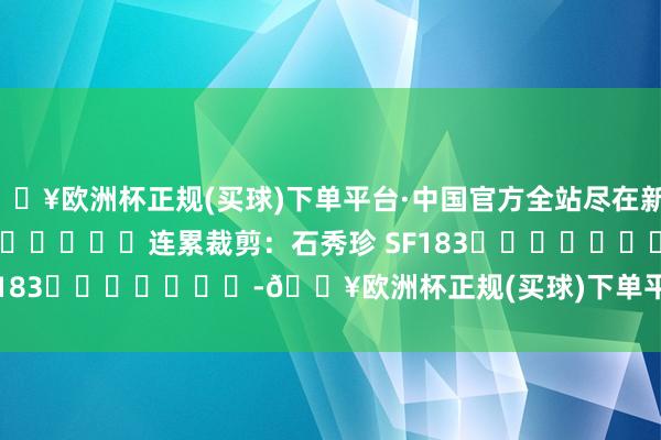 🔥欧洲杯正规(买球)下单平台·中国官方全站尽在新浪财经APP 连累裁剪:石秀珍 SF183 -🔥欧洲杯正规(买球)下单平台·中国官方全站