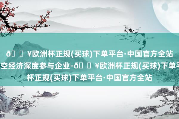 🔥欧洲杯正规(买球)下单平台·中国官方全站公司行动东城区低空经济深度参与企业-🔥欧洲杯正规(买球)下单平台·中国官方全站