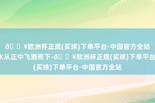 🔥欧洲杯正规(买球)下单平台·中国官方全站石梁顶上有泉水从正中飞洒而下-🔥欧洲杯正规(买球)下单平台·中国官方全站