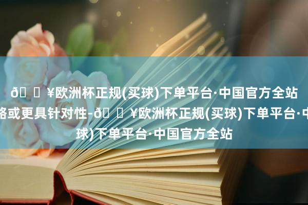 🔥欧洲杯正规(买球)下单平台·中国官方全站且后续的战略或更具针对性-🔥欧洲杯正规(买球)下单平台·中国官方全站