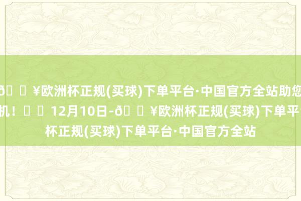 🔥欧洲杯正规(买球)下单平台·中国官方全站助您挖掘后劲主题契机！		　　12月10日-🔥欧洲杯正规(买球)下单平台·中国官方全站