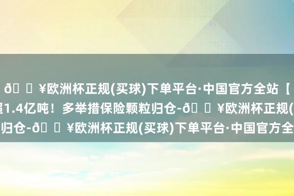 🔥欧洲杯正规(买球)下单平台·中国官方全站【图解】世界秋粮收购超1.4亿吨！多举措保险颗粒归仓-🔥欧洲杯正规(买球)下单平台·中国官方全站