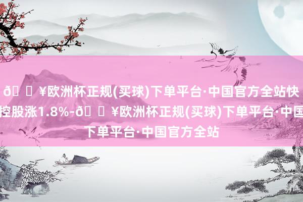 🔥欧洲杯正规(买球)下单平台·中国官方全站快手、腾讯控股涨1.8%-🔥欧洲杯正规(买球)下单平台·中国官方全站