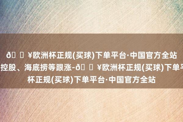 🔥欧洲杯正规(买球)下单平台·中国官方全站华润啤酒、康师父控股、海底捞等跟涨-🔥欧洲杯正规(买球)下单平台·中国官方全站