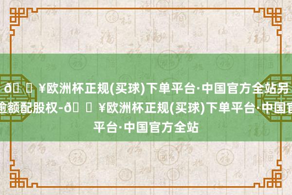 🔥欧洲杯正规(买球)下单平台·中国官方全站另有15%逾额配股权-🔥欧洲杯正规(买球)下单平台·中国官方全站