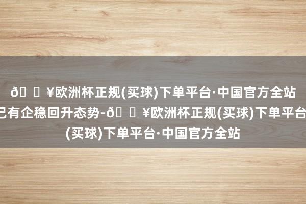 🔥欧洲杯正规(买球)下单平台·中国官方全站部分城市房价已有企稳回升态势-🔥欧洲杯正规(买球)下单平台·中国官方全站