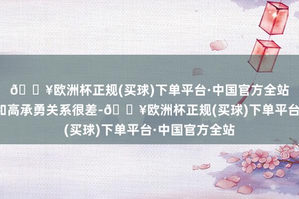🔥欧洲杯正规(买球)下单平台·中国官方全站说我方从小就和高承勇关系很差-🔥欧洲杯正规(买球)下单平台·中国官方全站