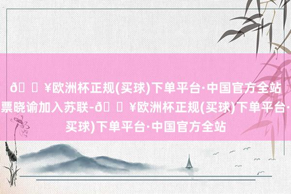 🔥欧洲杯正规(买球)下单平台·中国官方全站并通过全民投票晓谕加入苏联-🔥欧洲杯正规(买球)下单平台·中国官方全站
