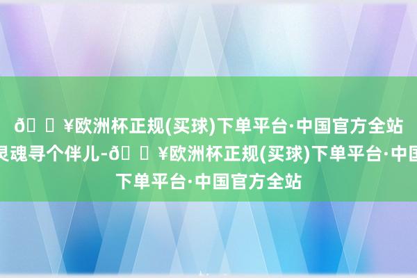 🔥欧洲杯正规(买球)下单平台·中国官方全站给独处的灵魂寻个伴儿-🔥欧洲杯正规(买球)下单平台·中国官方全站