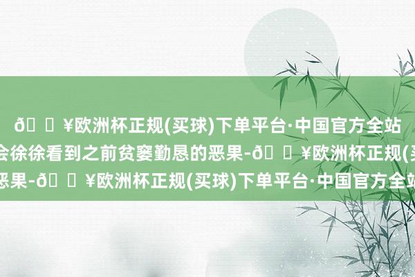 🔥欧洲杯正规(买球)下单平台·中国官方全站龙一又们在这一阶段会徐徐看到之前贫窭勤恳的恶果-🔥欧洲杯正规(买球)下单平台·中国官方全站