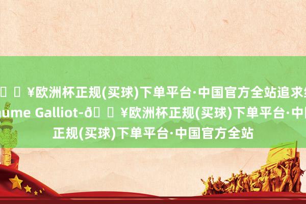 🔥欧洲杯正规(买球)下单平台·中国官方全站追求细节的Guillaume Galliot-🔥欧洲杯正规(买球)下单平台·中国官方全站