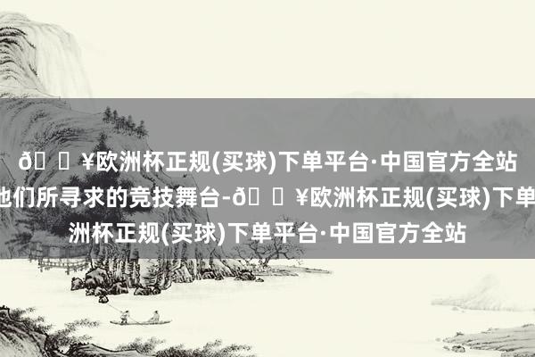 🔥欧洲杯正规(买球)下单平台·中国官方全站为咱们的玩家提供他们所寻求的竞技舞台-🔥欧洲杯正规(买球)下单平台·中国官方全站