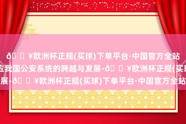 🔥欧洲杯正规(买球)下单平台·中国官方全站从侦破复杂案件到响应我国公安系统的跨越与发展-🔥欧洲杯正规(买球)下单平台·中国官方全站