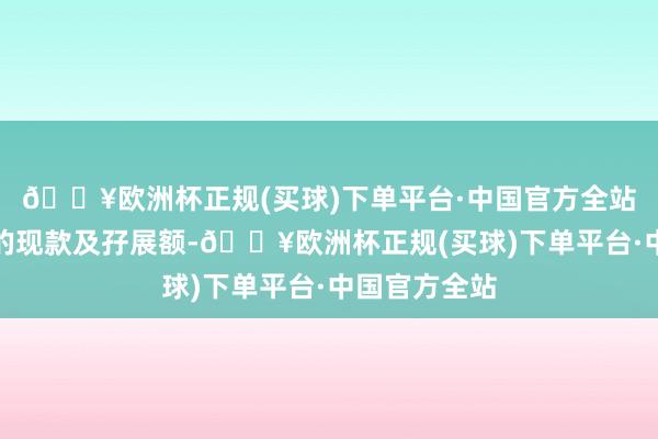🔥欧洲杯正规(买球)下单平台·中国官方全站动用户口内的现款及孖展额-🔥欧洲杯正规(买球)下单平台·中国官方全站