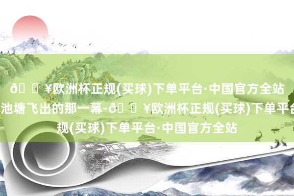🔥欧洲杯正规(买球)下单平台·中国官方全站第七纠合男主从池塘飞出的那一幕-🔥欧洲杯正规(买球)下单平台·中国官方全站