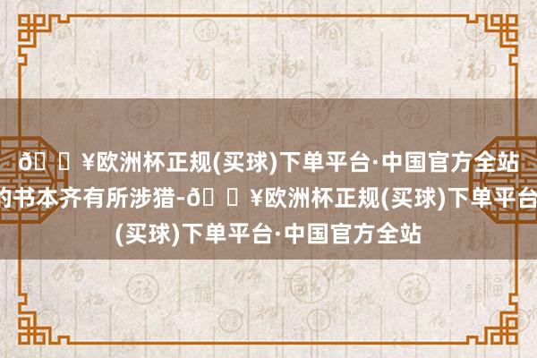 🔥欧洲杯正规(买球)下单平台·中国官方全站小编多样类型的书本齐有所涉猎-🔥欧洲杯正规(买球)下单平台·中国官方全站