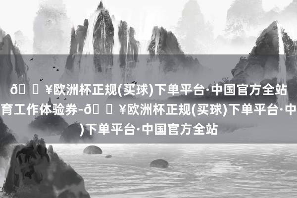 🔥欧洲杯正规(买球)下单平台·中国官方全站家长凭借托育工作体验券-🔥欧洲杯正规(买球)下单平台·中国官方全站