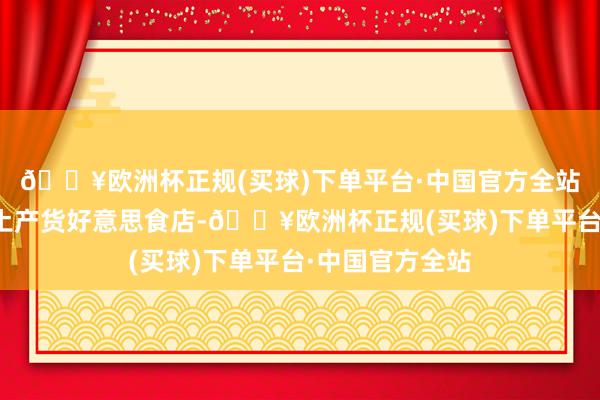 🔥欧洲杯正规(买球)下单平台·中国官方全站况且藏着许多土产货好意思食店-🔥欧洲杯正规(买球)下单平台·中国官方全站
