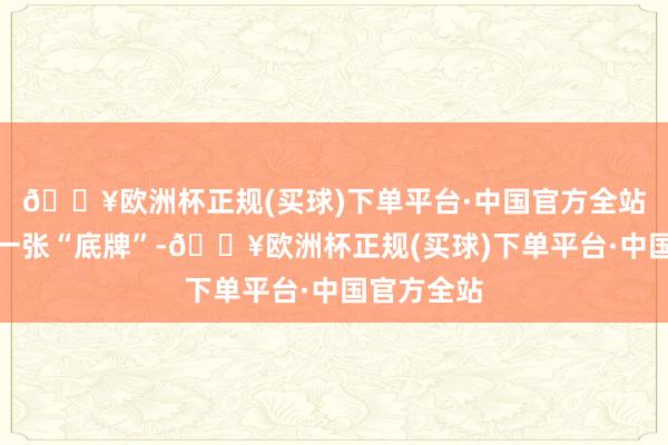 🔥欧洲杯正规(买球)下单平台·中国官方全站台军的另一张“底牌”-🔥欧洲杯正规(买球)下单平台·中国官方全站