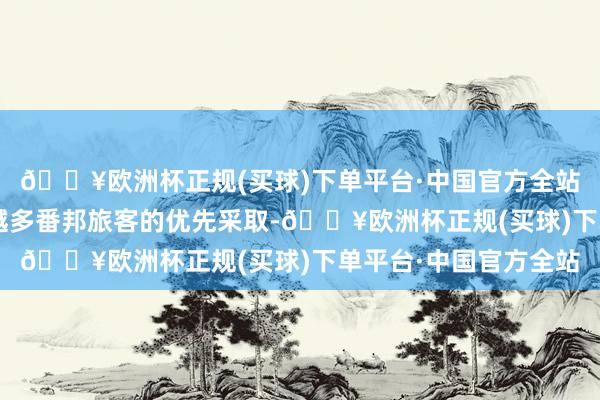 🔥欧洲杯正规(买球)下单平台·中国官方全站“中国游”成为越来越多番邦旅客的优先采取-🔥欧洲杯正规(买球)下单平台·中国官方全站
