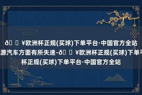 🔥欧洲杯正规(买球)下单平台·中国官方全站祯祥汽车曾在新能源汽车方面有所失速-🔥欧洲杯正规(买球)下单平台·中国官方全站