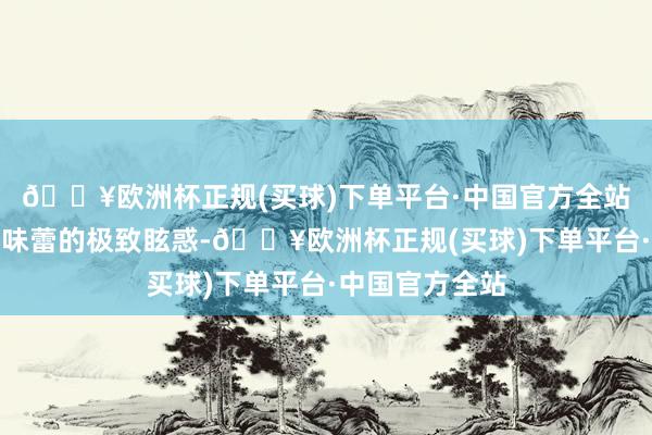 🔥欧洲杯正规(买球)下单平台·中国官方全站每一口都是对味蕾的极致眩惑-🔥欧洲杯正规(买球)下单平台·中国官方全站