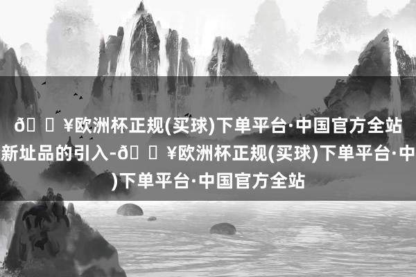 🔥欧洲杯正规(买球)下单平台·中国官方全站跟着后续全新址品的引入-🔥欧洲杯正规(买球)下单平台·中国官方全站