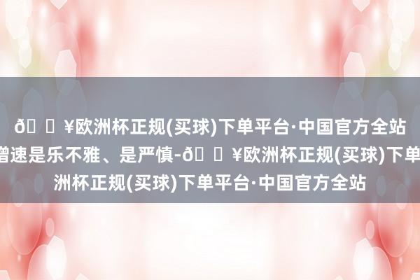 🔥欧洲杯正规(买球)下单平台·中国官方全站岂论对恒久的经济增速是乐不雅、是严慎-🔥欧洲杯正规(买球)下单平台·中国官方全站