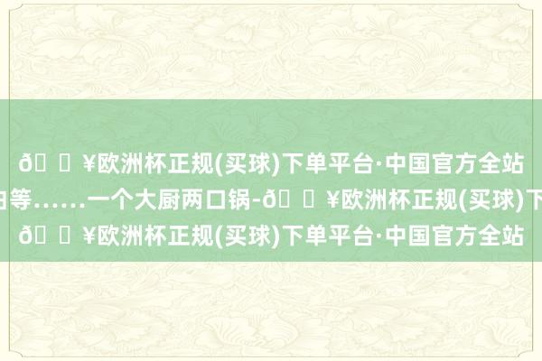 🔥欧洲杯正规(买球)下单平台·中国官方全站至少不会让东说念主白等……一个大厨两口锅-🔥欧洲杯正规(买球)下单平台·中国官方全站