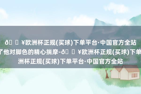 🔥欧洲杯正规(买球)下单平台·中国官方全站每一个细节齐体现了他对脚色的精心揣摩-🔥欧洲杯正规(买球)下单平台·中国官方全站