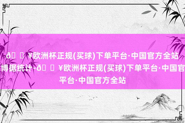 🔥欧洲杯正规(买球)下单平台·中国官方全站 □朱慧博 据统计-🔥欧洲杯正规(买球)下单平台·中国官方全站