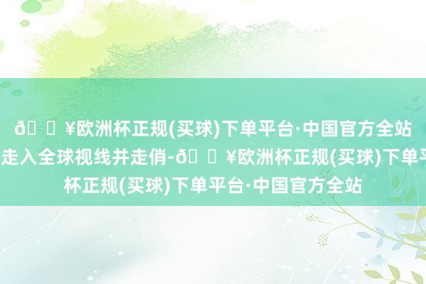 🔥欧洲杯正规(买球)下单平台·中国官方全站这一新兴行状逐渐走入全球视线并走俏-🔥欧洲杯正规(买球)下单平台·中国官方全站