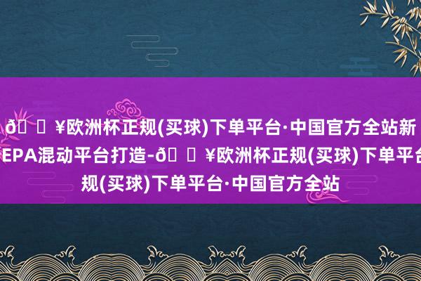 🔥欧洲杯正规(买球)下单平台·中国官方全站新车型将基于长安EPA混动平台打造-🔥欧洲杯正规(买球)下单平台·中国官方全站