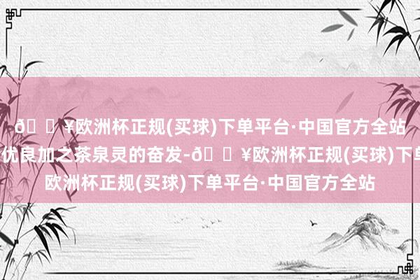 🔥欧洲杯正规(买球)下单平台·中国官方全站学院的资源和专科的优良加之茶泉灵的奋发-🔥欧洲杯正规(买球)下单平台·中国官方全站