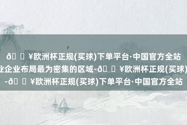 🔥欧洲杯正规(买球)下单平台·中国官方全站已成为我国新材料产业企业布局最为密集的区域-🔥欧洲杯正规(买球)下单平台·中国官方全站