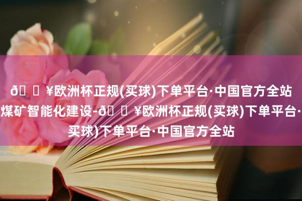 🔥欧洲杯正规(买球)下单平台·中国官方全站新疆束缚鼓励煤矿智能化建设-🔥欧洲杯正规(买球)下单平台·中国官方全站