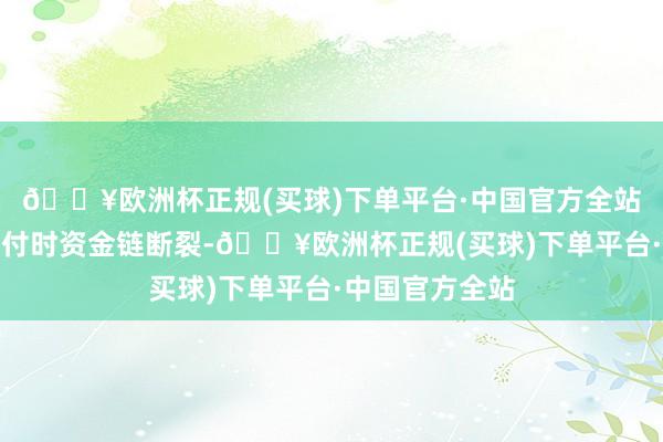 🔥欧洲杯正规(买球)下单平台·中国官方全站就会在联接兑付时资金链断裂-🔥欧洲杯正规(买球)下单平台·中国官方全站