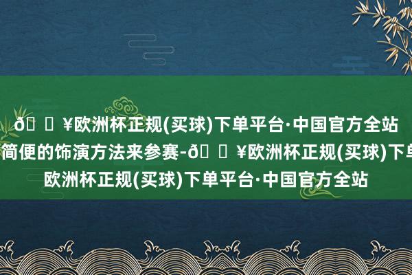🔥欧洲杯正规(买球)下单平台·中国官方全站选手不可或者不敢用简便的饰演方法来参赛-🔥欧洲杯正规(买球)下单平台·中国官方全站