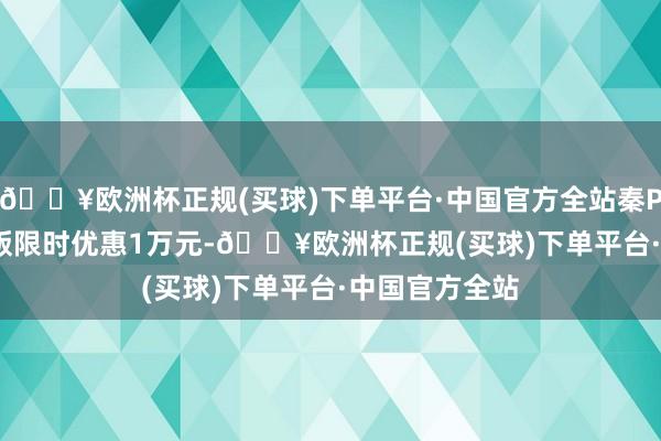 🔥欧洲杯正规(买球)下单平台·中国官方全站秦PLUS EV荣耀版限时优惠1万元-🔥欧洲杯正规(买球)下单平台·中国官方全站