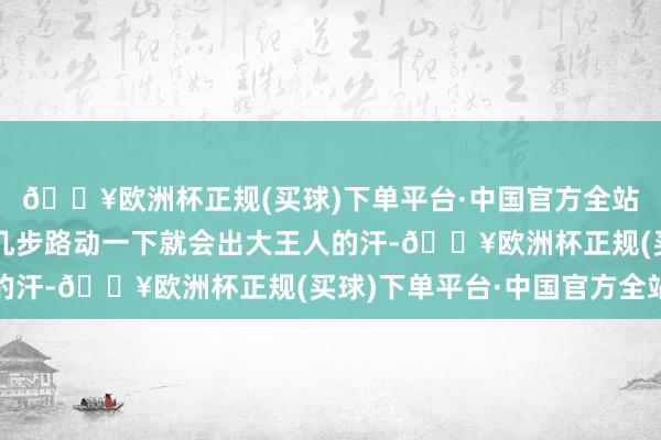 🔥欧洲杯正规(买球)下单平台·中国官方全站有些东说念主略微走几步路动一下就会出大王人的汗-🔥欧洲杯正规(买球)下单平台·中国官方全站