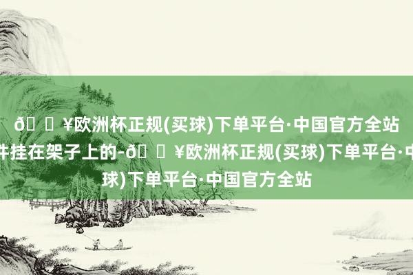 🔥欧洲杯正规(买球)下单平台·中国官方全站戏服是一件件挂在架子上的-🔥欧洲杯正规(买球)下单平台·中国官方全站