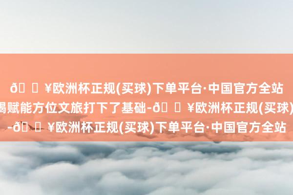 🔥欧洲杯正规(买球)下单平台·中国官方全站为剧集拍摄戒指后不竭赋能方位文旅打下了基础-🔥欧洲杯正规(买球)下单平台·中国官方全站
