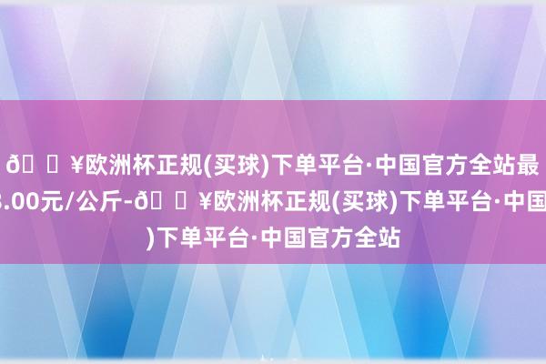🔥欧洲杯正规(买球)下单平台·中国官方全站最低报价48.00元/公斤-🔥欧洲杯正规(买球)下单平台·中国官方全站